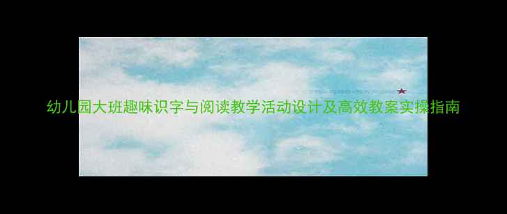 图片 幼儿园大班趣味识字与阅读教学活动设计及高效教案实操指南