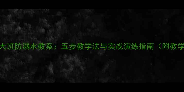 图片 幼儿园大班防溺水教案：五步教学法与实战演练指南（附教学资源）