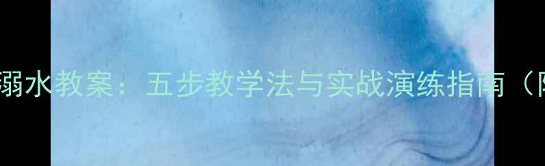 图片 幼儿园大班防溺水教案：五步教学法与实战演练指南（附教学资源）2