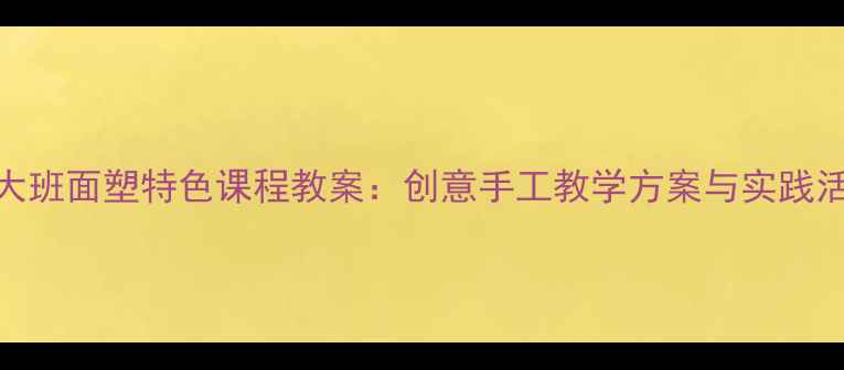 图片 幼儿园大班面塑特色课程教案：创意手工教学方案与实践活动指南