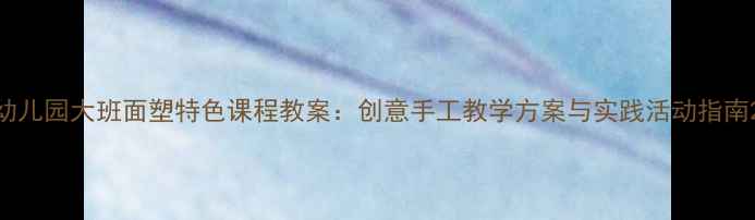 图片 幼儿园大班面塑特色课程教案：创意手工教学方案与实践活动指南2