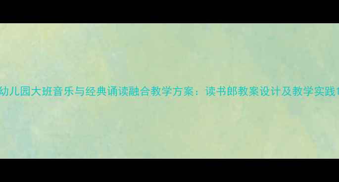 图片 幼儿园大班音乐与经典诵读融合教学方案：读书郎教案设计及教学实践1