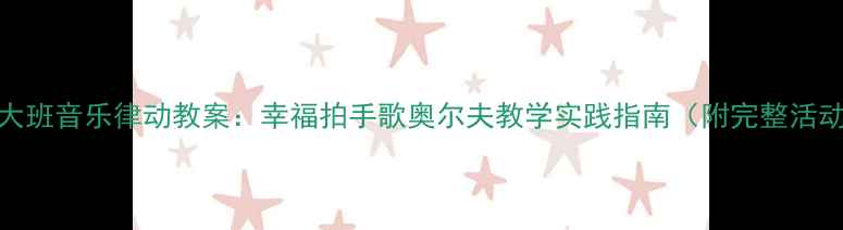 图片 幼儿园大班音乐律动教案：幸福拍手歌奥尔夫教学实践指南（附完整活动方案）