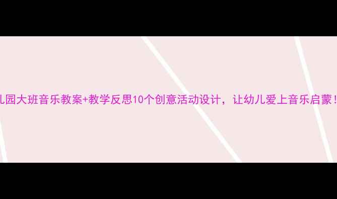 图片 幼儿园大班音乐教案+教学反思10个创意活动设计，让幼儿爱上音乐启蒙！🎵