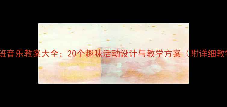 图片 幼儿园大班音乐教案大全：20个趣味活动设计与教学方案（附详细教学步骤）1
