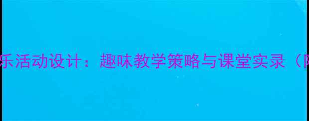 图片 幼儿园大班音乐活动设计：趣味教学策略与课堂实录（附完整教案）1