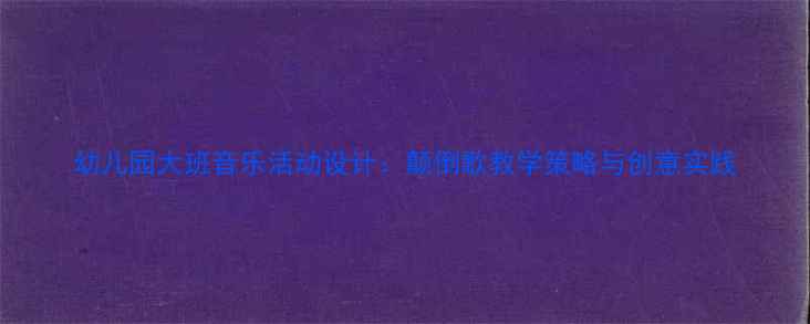 图片 幼儿园大班音乐活动设计：颠倒歌教学策略与创意实践