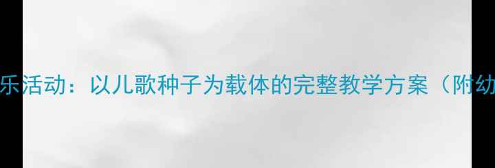 图片 幼儿园大班音乐活动：以儿歌种子为载体的完整教学方案（附幼儿发展指南）