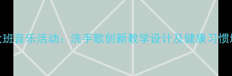 图片 幼儿园大班音乐活动：洗手歌创新教学设计及健康习惯培养方案