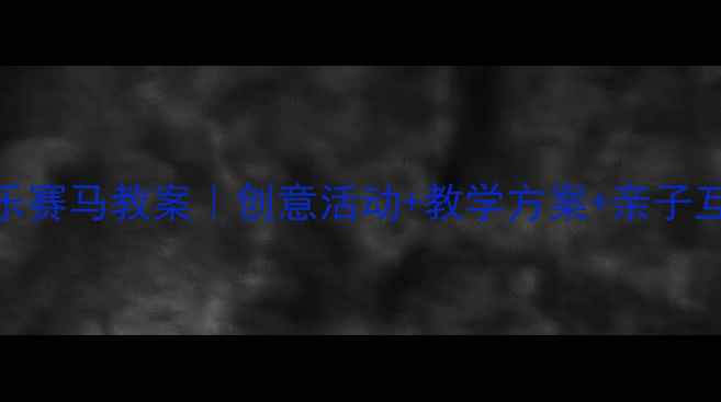 图片 幼儿园大班音乐赛马教案｜创意活动+教学方案+亲子互动全攻略🎵🏇