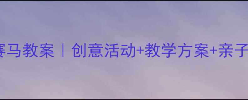 图片 幼儿园大班音乐赛马教案｜创意活动+教学方案+亲子互动全攻略🎵🏇1
