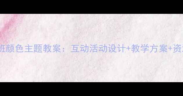 图片 幼儿园大班颜色主题教案：互动活动设计+教学方案+资源包下载1