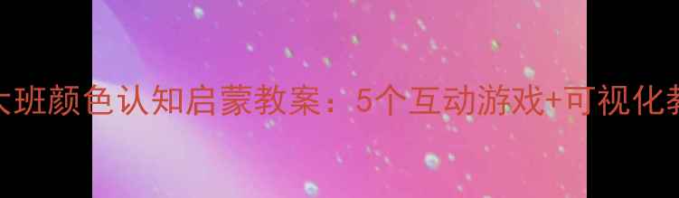 图片 幼儿园大班颜色认知启蒙教案：5个互动游戏+可视化教学方案