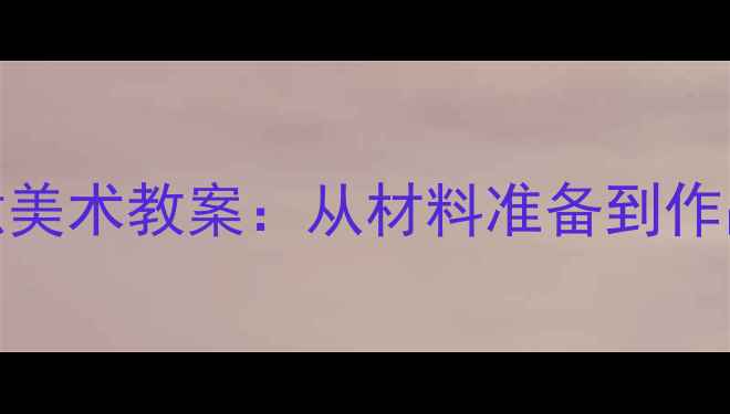 图片 幼儿园大班黑夜主题创意美术教案：从材料准备到作品展示的全流程教学指南