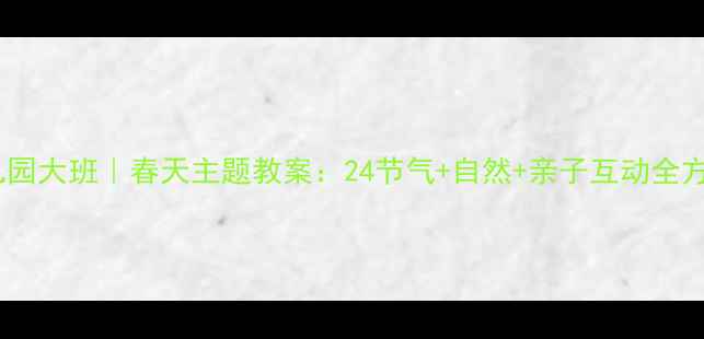 图片 幼儿园大班｜春天主题教案：24节气+自然+亲子互动全方案1