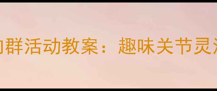 图片 幼儿园大肌肉群活动教案：趣味关节灵活性训练指南