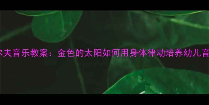 图片 幼儿园奥尔夫音乐教案：金色的太阳如何用身体律动培养幼儿音乐素养？1