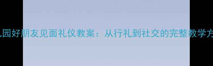 图片 幼儿园好朋友见面礼仪教案：从行礼到社交的完整教学方案1