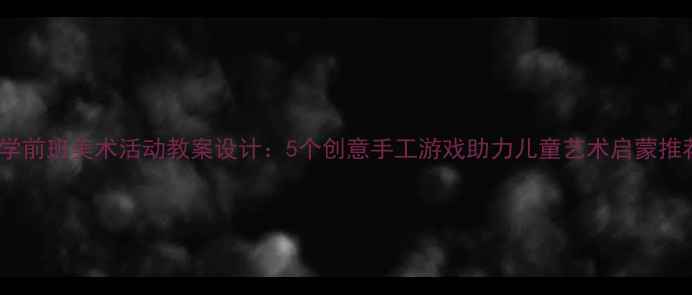 图片 幼儿园学前班美术活动教案设计：5个创意手工游戏助力儿童艺术启蒙推荐资源1