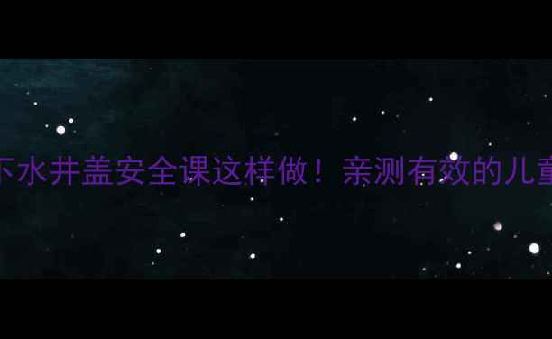 图片 幼儿园安全教案下水井盖安全课这样做！亲测有效的儿童防井盖教育指南