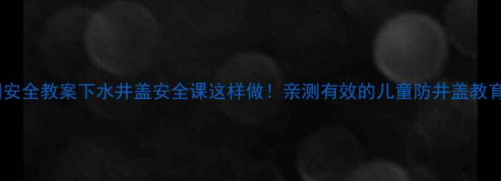 图片 幼儿园安全教案下水井盖安全课这样做！亲测有效的儿童防井盖教育指南2