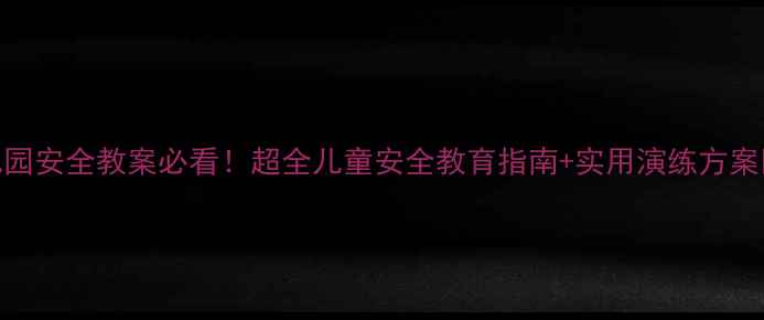 图片 幼儿园安全教案必看！超全儿童安全教育指南+实用演练方案🏫🔥