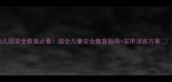 图片 幼儿园安全教案必看！超全儿童安全教育指南+实用演练方案🏫🔥1