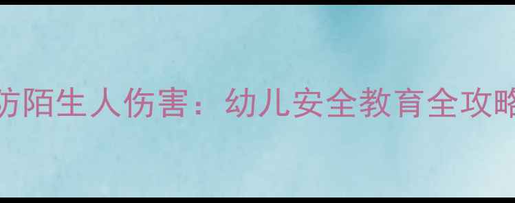 图片 幼儿园安全教案防陌生人伤害：幼儿安全教育全攻略（附教学方案）