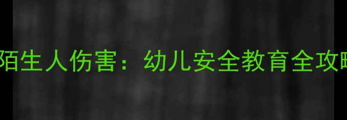图片 幼儿园安全教案防陌生人伤害：幼儿安全教育全攻略（附教学方案）1