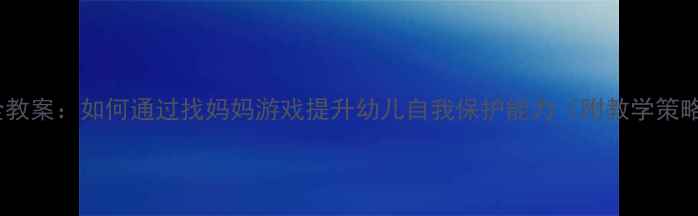 图片 幼儿园安全教案：如何通过找妈妈游戏提升幼儿自我保护能力（附教学策略与案例）1