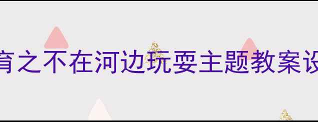 图片 幼儿园安全教育之不在河边玩耍主题教案设计与实施指南