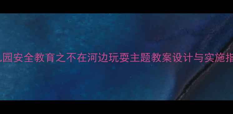 图片 幼儿园安全教育之不在河边玩耍主题教案设计与实施指南1