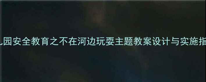 图片 幼儿园安全教育之不在河边玩耍主题教案设计与实施指南2