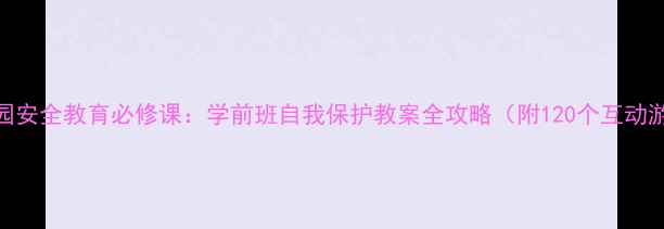 图片 幼儿园安全教育必修课：学前班自我保护教案全攻略（附120个互动游戏）