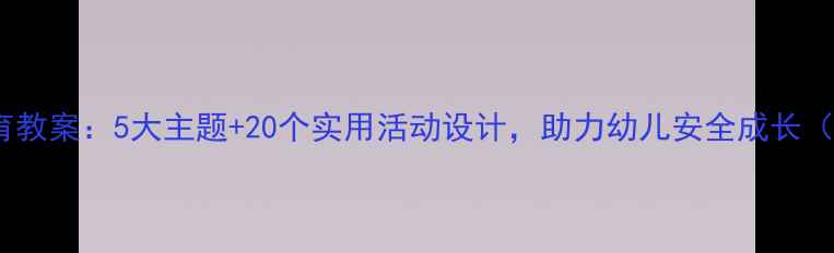 图片 幼儿园安全教育教案：5大主题+20个实用活动设计，助力幼儿安全成长（附详细大纲）2
