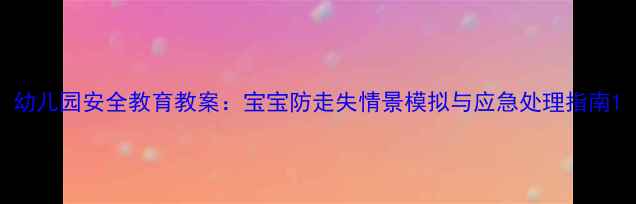 图片 幼儿园安全教育教案：宝宝防走失情景模拟与应急处理指南1