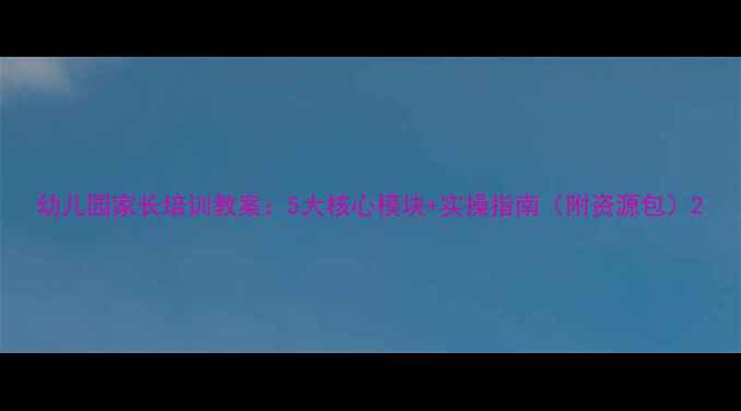 图片 幼儿园家长培训教案：5大核心模块+实操指南（附资源包）2