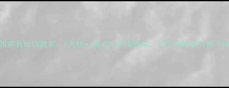 图片 幼儿园家长培训教案：5大核心要点与实操指南，如何有效参与孩子成长？