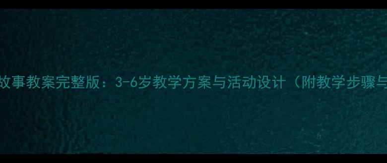 图片 幼儿园寓言故事教案完整版：3-6岁教学方案与活动设计（附教学步骤与评估方法）