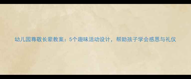 图片 幼儿园尊敬长辈教案：5个趣味活动设计，帮助孩子学会感恩与礼仪