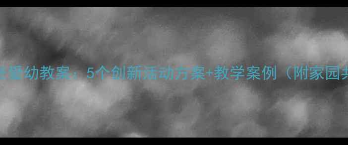 图片 幼儿园尊老爱幼教案：5个创新活动方案+教学案例（附家园共育指南）