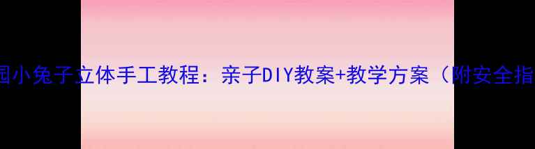 图片 幼儿园小兔子立体手工教程：亲子DIY教案+教学方案（附安全指南）2