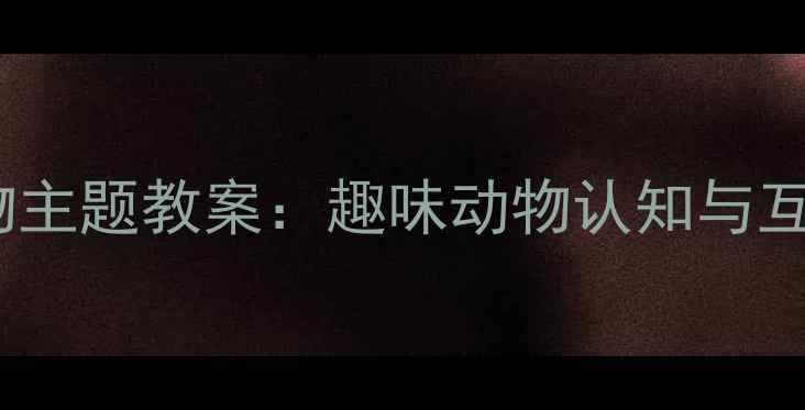 图片 幼儿园小动物主题教案：趣味动物认知与互动游戏设计2