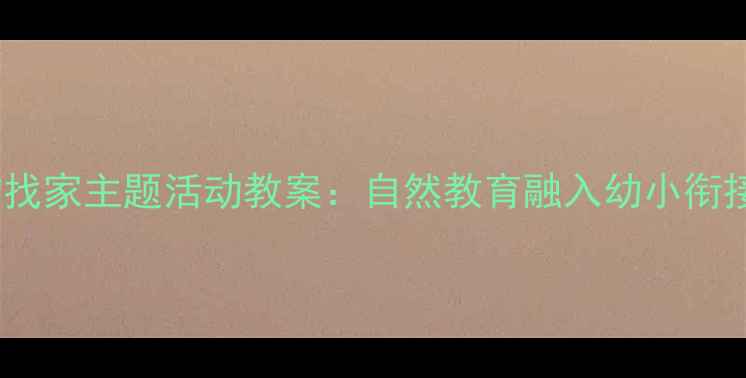 图片 幼儿园小动物找家主题活动教案：自然教育融入幼小衔接的实践方案2