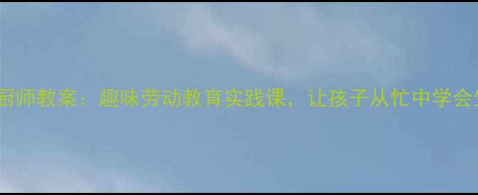 图片 幼儿园小厨师教案：趣味劳动教育实践课，让孩子从忙中学会生活技能1