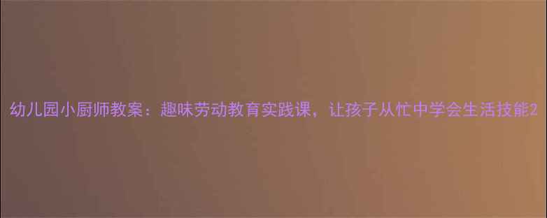 图片 幼儿园小厨师教案：趣味劳动教育实践课，让孩子从忙中学会生活技能2