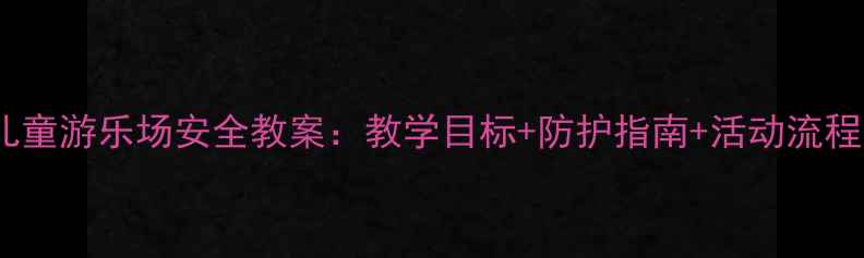 图片 幼儿园小学儿童游乐场安全教案：教学目标+防护指南+活动流程（附案例）2