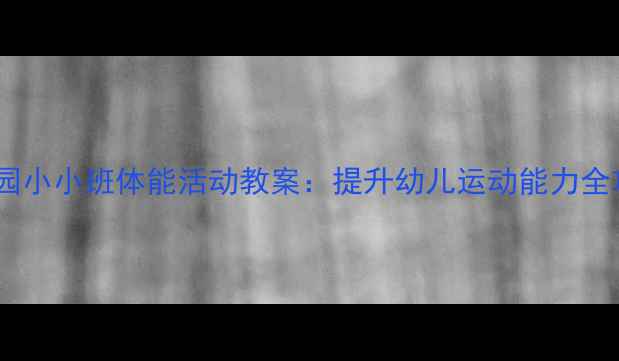 图片 幼儿园小小班体能活动教案：提升幼儿运动能力全攻略1