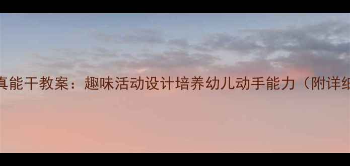 图片 幼儿园小手真能干教案：趣味活动设计培养幼儿动手能力（附详细教学方案）