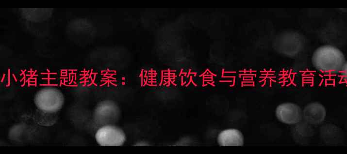 图片 幼儿园小猪主题教案：健康饮食与营养教育活动方案2